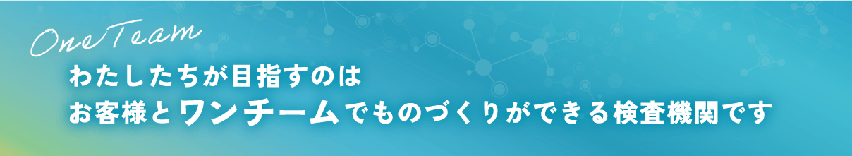 わたしたちが目指すのはお客様とワンチームでものづくりができる検査機関です